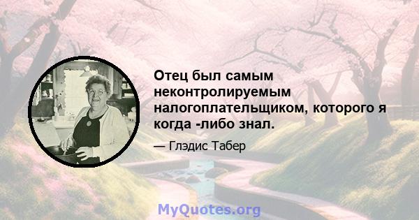 Отец был самым неконтролируемым налогоплательщиком, которого я когда -либо знал.