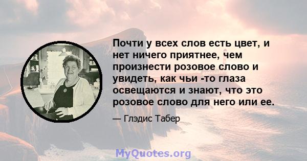 Почти у всех слов есть цвет, и нет ничего приятнее, чем произнести розовое слово и увидеть, как чьи -то глаза освещаются и знают, что это розовое слово для него или ее.