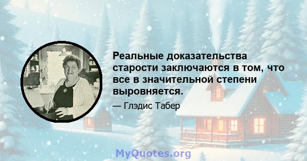 Реальные доказательства старости заключаются в том, что все в значительной степени выровняется.