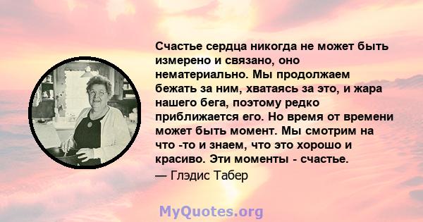 Счастье сердца никогда не может быть измерено и связано, оно нематериально. Мы продолжаем бежать за ним, хватаясь за это, и жара нашего бега, поэтому редко приближается его. Но время от времени может быть момент. Мы