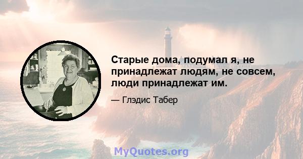 Старые дома, подумал я, не принадлежат людям, не совсем, люди принадлежат им.