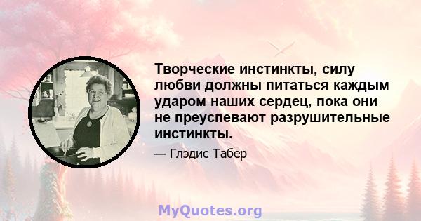 Творческие инстинкты, силу любви должны питаться каждым ударом наших сердец, пока они не преуспевают разрушительные инстинкты.