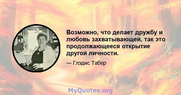 Возможно, что делает дружбу и любовь захватывающей, так это продолжающееся открытие другой личности.