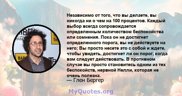 Независимо от того, что вы делаете, вы никогда ни о чем на 100 процентов. Каждый выбор всегда сопровождается определенным количеством беспокойства или сомнения. Пока он не достигнет определенного порога, вы не