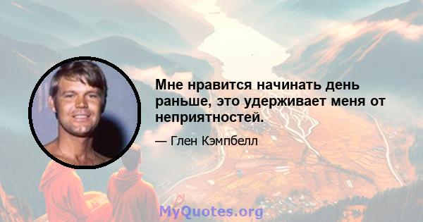 Мне нравится начинать день раньше, это удерживает меня от неприятностей.