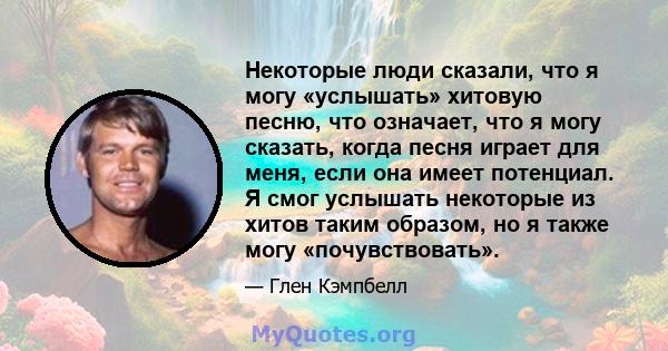 Некоторые люди сказали, что я могу «услышать» хитовую песню, что означает, что я могу сказать, когда песня играет для меня, если она имеет потенциал. Я смог услышать некоторые из хитов таким образом, но я также могу