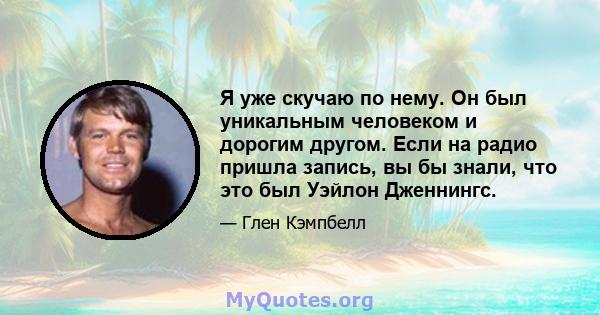 Я уже скучаю по нему. Он был уникальным человеком и дорогим другом. Если на радио пришла запись, вы бы знали, что это был Уэйлон Дженнингс.