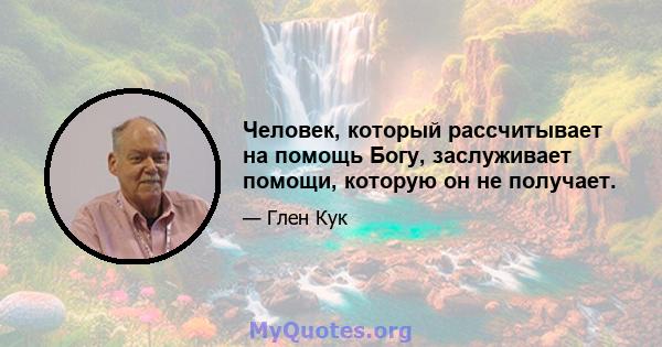 Человек, который рассчитывает на помощь Богу, заслуживает помощи, которую он не получает.