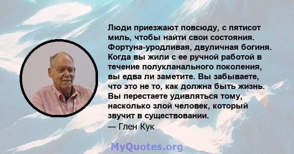 Люди приезжают повсюду, с пятисот миль, чтобы найти свои состояния. Фортуна-уродливая, двуличная богиня. Когда вы жили с ее ручной работой в течение полукланального поколения, вы едва ли заметите. Вы забываете, что это