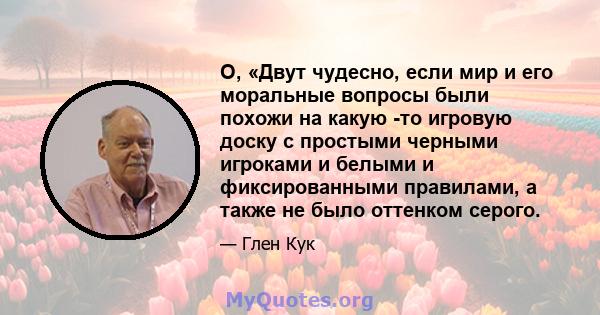 О, «Двут чудесно, если мир и его моральные вопросы были похожи на какую -то игровую доску с простыми черными игроками и белыми и фиксированными правилами, а также не было оттенком серого.