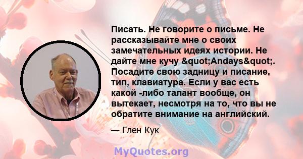 Писать. Не говорите о письме. Не рассказывайте мне о своих замечательных идеях истории. Не дайте мне кучу "Andays". Посадите свою задницу и писание, тип, клавиатура. Если у вас есть какой -либо талант вообще,