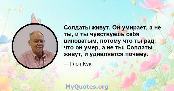 Солдаты живут. Он умирает, а не ты, и ты чувствуешь себя виноватым, потому что ты рад, что он умер, а не ты. Солдаты живут, и удивляется почему.