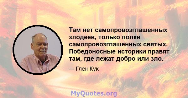 Там нет самопровозглашенных злодеев, только полки самопровозглашенных святых. Победоносные историки правят там, где лежат добро или зло.