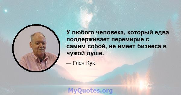 У любого человека, который едва поддерживает перемирие с самим собой, не имеет бизнеса в чужой душе.