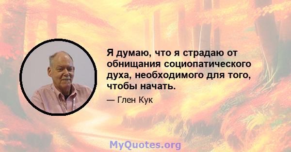 Я думаю, что я страдаю от обнищания социопатического духа, необходимого для того, чтобы начать.