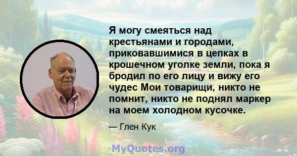 Я могу смеяться над крестьянами и городами, приковавшимися в цепках в крошечном уголке земли, пока я бродил по его лицу и вижу его чудес Мои товарищи, никто не помнит, никто не поднял маркер на моем холодном кусочке.