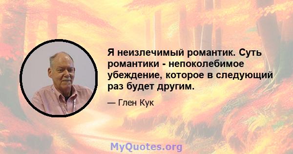 Я неизлечимый романтик. Суть романтики - непоколебимое убеждение, которое в следующий раз будет другим.