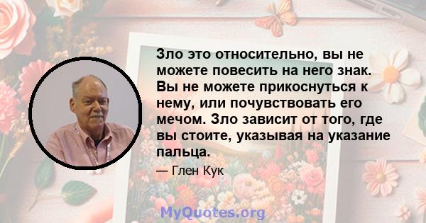 Зло это относительно, вы не можете повесить на него знак. Вы не можете прикоснуться к нему, или почувствовать его мечом. Зло зависит от того, где вы стоите, указывая на указание пальца.