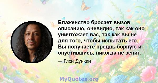 Блаженство бросает вызов описанию, очевидно, так как оно уничтожает вас, так как вы не для того, чтобы испытать его. Вы получаете предвыборную и опустившись, никогда не зенит.