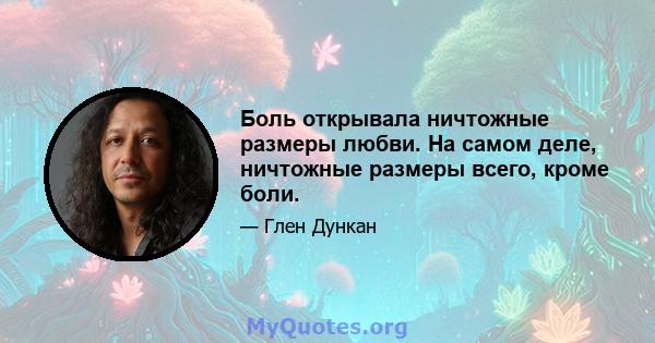 Боль открывала ничтожные размеры любви. На самом деле, ничтожные размеры всего, кроме боли.