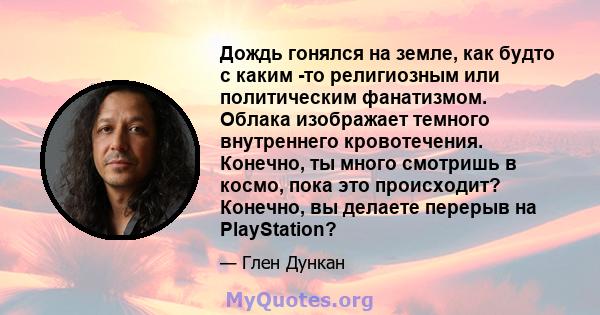 Дождь гонялся на земле, как будто с каким -то религиозным или политическим фанатизмом. Облака изображает темного внутреннего кровотечения. Конечно, ты много смотришь в космо, пока это происходит? Конечно, вы делаете