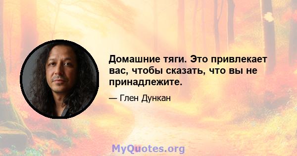 Домашние тяги. Это привлекает вас, чтобы сказать, что вы не принадлежите.