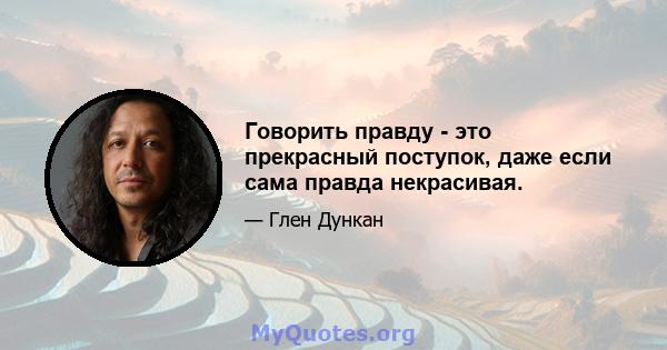 Говорить правду - это прекрасный поступок, даже если сама правда некрасивая.