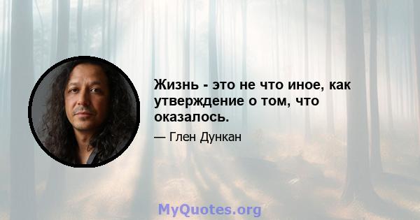 Жизнь - это не что иное, как утверждение о том, что оказалось.