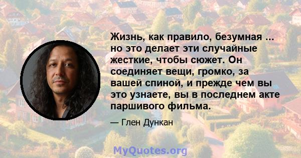 Жизнь, как правило, безумная ... но это делает эти случайные жесткие, чтобы сюжет. Он соединяет вещи, громко, за вашей спиной, и прежде чем вы это узнаете, вы в последнем акте паршивого фильма.