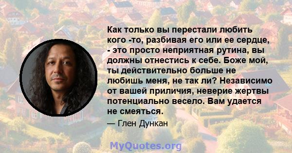 Как только вы перестали любить кого -то, разбивая его или ее сердце, - это просто неприятная рутина, вы должны отнестись к себе. Боже мой, ты действительно больше не любишь меня, не так ли? Независимо от вашей приличия, 