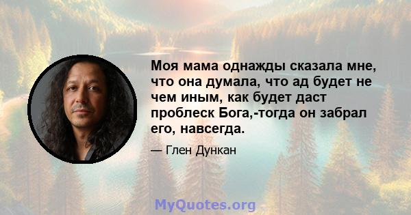 Моя мама однажды сказала мне, что она думала, что ад будет не чем иным, как будет даст проблеск Бога,-тогда он забрал его, навсегда.