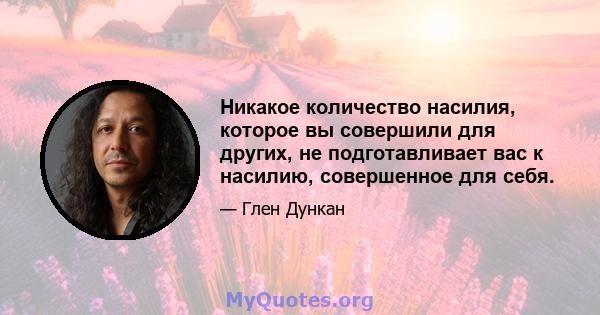 Никакое количество насилия, которое вы совершили для других, не подготавливает вас к насилию, совершенное для себя.