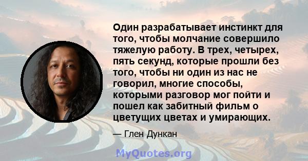 Один разрабатывает инстинкт для того, чтобы молчание совершило тяжелую работу. В трех, четырех, пять секунд, которые прошли без того, чтобы ни один из нас не говорил, многие способы, которыми разговор мог пойти и пошел