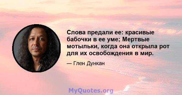 Слова предали ее: красивые бабочки в ее уме; Мертвые мотыльки, когда она открыла рот для их освобождения в мир.