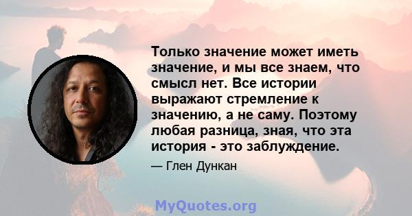 Только значение может иметь значение, и мы все знаем, что смысл нет. Все истории выражают стремление к значению, а не саму. Поэтому любая разница, зная, что эта история - это заблуждение.