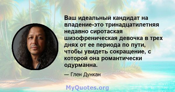 Ваш идеальный кандидат на владение-это тринадцатилетняя недавно сиротаская шизофреническая девочка в трех днях от ее периода по пути, чтобы увидеть сокращение, с которой она романтически одурманна.