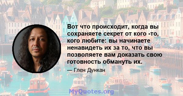 Вот что происходит, когда вы сохраняете секрет от кого -то, кого любите: вы начинаете ненавидеть их за то, что вы позволяете вам доказать свою готовность обмануть их.