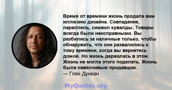 Время от времени жизнь продала вам иллюзию дизайна. Совпадение, параллель, символ кувалды. Товары всегда были неисправными. Вы разбились за наличные только, чтобы обнаружить, что они развалились к тому времени, когда вы 