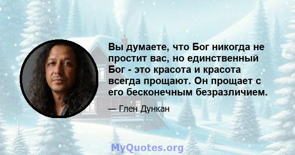 Вы думаете, что Бог никогда не простит вас, но единственный Бог - это красота и красота всегда прощают. Он прощает с его бесконечным безразличием.