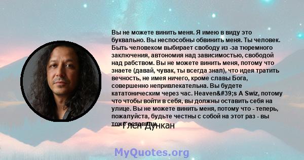 Вы не можете винить меня. Я имею в виду это буквально. Вы неспособны обвинить меня. Ты человек. Быть человеком выбирает свободу из -за тюремного заключения, автономия над зависимостью, свободой над рабством. Вы не