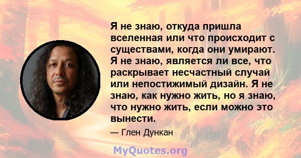 Я не знаю, откуда пришла вселенная или что происходит с существами, когда они умирают. Я не знаю, является ли все, что раскрывает несчастный случай или непостижимый дизайн. Я не знаю, как нужно жить, но я знаю, что