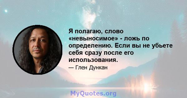 Я полагаю, слово «невыносимое» - ложь по определению. Если вы не убьете себя сразу после его использования.