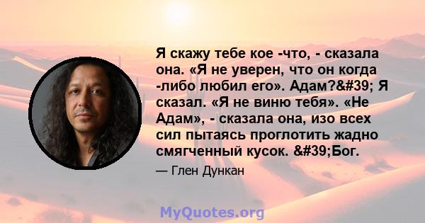 Я скажу тебе кое -что, - сказала она. «Я не уверен, что он когда -либо любил его». Адам?' Я сказал. «Я не виню тебя». «Не Адам», - сказала она, изо всех сил пытаясь проглотить жадно смягченный кусок. 'Бог.