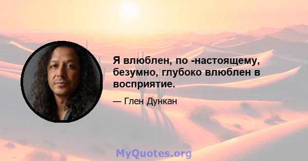 Я влюблен, по -настоящему, безумно, глубоко влюблен в восприятие.