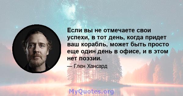 Если вы не отмечаете свои успехи, в тот день, когда придет ваш корабль, может быть просто еще один день в офисе, и в этом нет поэзии.