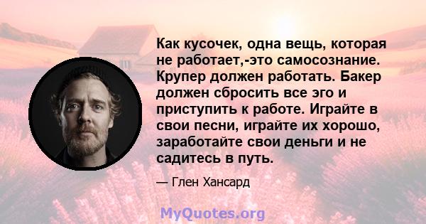 Как кусочек, одна вещь, которая не работает,-это самосознание. Крупер должен работать. Бакер должен сбросить все эго и приступить к работе. Играйте в свои песни, играйте их хорошо, заработайте свои деньги и не садитесь