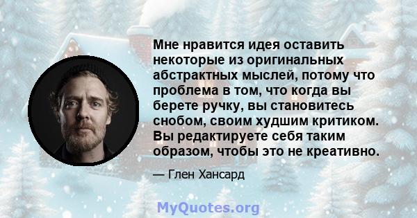 Мне нравится идея оставить некоторые из оригинальных абстрактных мыслей, потому что проблема в том, что когда вы берете ручку, вы становитесь снобом, своим худшим критиком. Вы редактируете себя таким образом, чтобы это