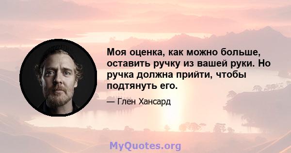 Моя оценка, как можно больше, оставить ручку из вашей руки. Но ручка должна прийти, чтобы подтянуть его.