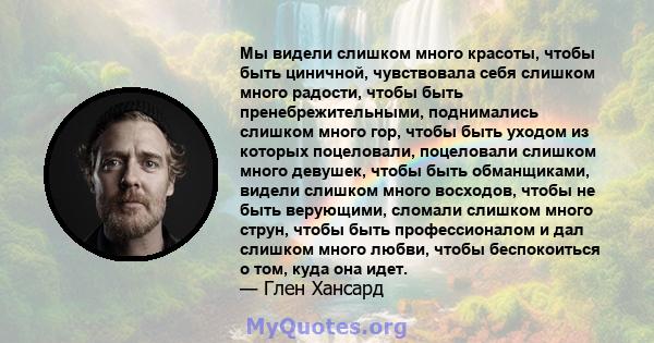 Мы видели слишком много красоты, чтобы быть циничной, чувствовала себя слишком много радости, чтобы быть пренебрежительными, поднимались слишком много гор, чтобы быть уходом из которых поцеловали, поцеловали слишком