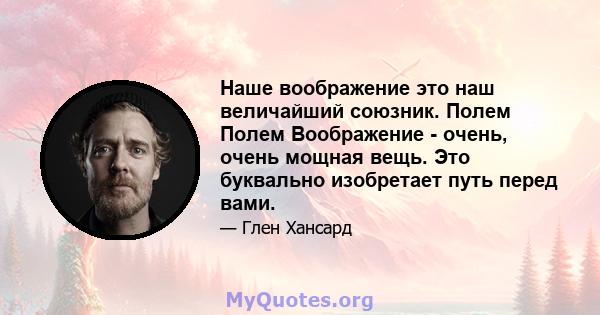 Наше воображение это наш величайший союзник. Полем Полем Воображение - очень, очень мощная вещь. Это буквально изобретает путь перед вами.